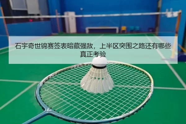 石宇奇世锦赛签表暗藏强敌，上半区突围之路还有哪些真正考验